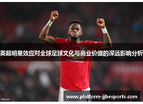 英超明星效应对全球足球文化与商业价值的深远影响分析 英超明星效应对全球足球文化与商业价值的深远影响分析