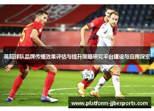 英超球队品牌传播效果评估与提升策略研究平台建设与应用探索 英超球队品牌传播效果评估与提升策略研究平台建设与应用探索