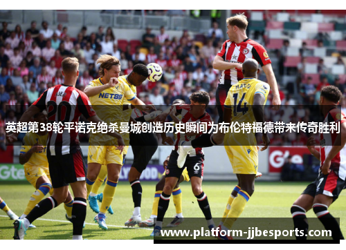 英超第38轮平诺克绝杀曼城创造历史瞬间为布伦特福德带来传奇胜利 英超第38轮平诺克绝杀曼城创造历史瞬间为布伦特福德带来传奇胜利