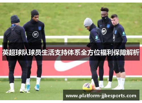 英超球队球员生活支持体系全方位福利保障解析 英超球队球员生活支持体系全方位福利保障解析