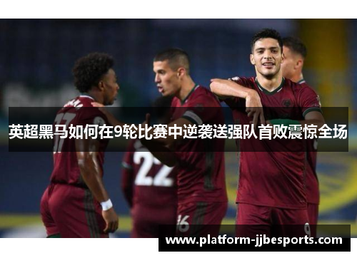 英超黑马如何在9轮比赛中逆袭送强队首败震惊全场 英超黑马如何在9轮比赛中逆袭送强队首败震惊全场