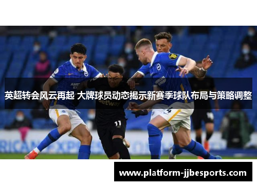 英超转会风云再起 大牌球员动态揭示新赛季球队布局与策略调整 英超转会风云再起 大牌球员动态揭示新赛季球队布局与策略调整