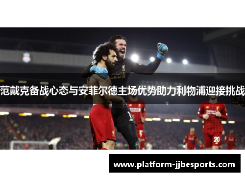 范戴克备战心态与安菲尔德主场优势助力利物浦迎接挑战 范戴克备战心态与安菲尔德主场优势助力利物浦迎接挑战
