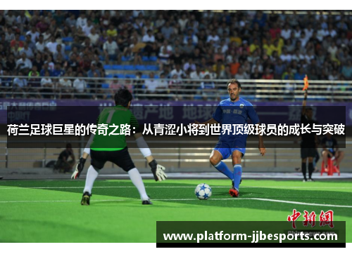 荷兰足球巨星的传奇之路:从青涩小将到世界顶级球员的成长与突破 荷兰足球巨星的传奇之路:从青涩小将到世界顶级球员的成长与突破
