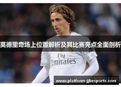 莫德里奇场上位置解析及其比赛亮点全面剖析 莫德里奇场上位置解析及其比赛亮点全面剖析