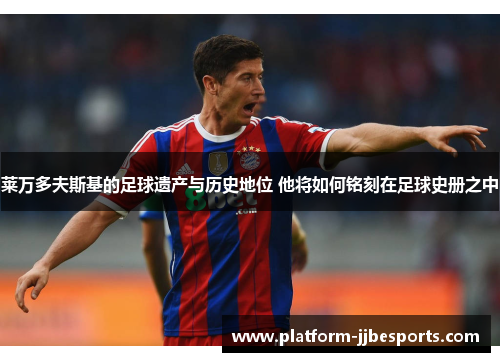 莱万多夫斯基的足球遗产与历史地位 他将如何铭刻在足球史册之中 莱万多夫斯基的足球遗产与历史地位 他将如何铭刻在足球史册之中