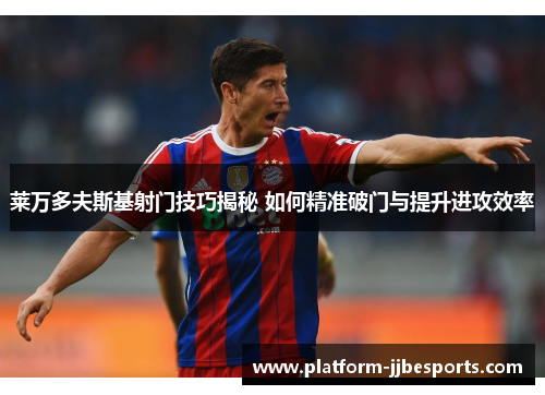 莱万多夫斯基射门技巧揭秘 如何精准破门与提升进攻效率 莱万多夫斯基射门技巧揭秘 如何精准破门与提升进攻效率