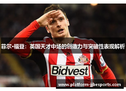 菲尔·福登:英国天才中场的创造力与突破性表现解析 菲尔·福登:英国天才中场的创造力与突破性表现解析