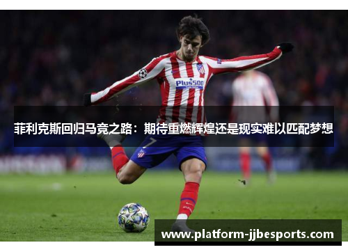 菲利克斯回归马竞之路:期待重燃辉煌还是现实难以匹配梦想 菲利克斯回归马竞之路:期待重燃辉煌还是现实难以匹配梦想