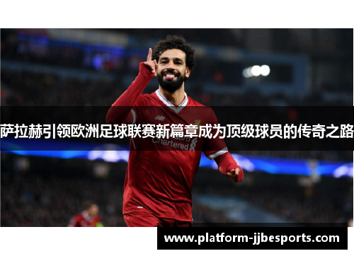 萨拉赫引领欧洲足球联赛新篇章成为顶级球员的传奇之路 萨拉赫引领欧洲足球联赛新篇章成为顶级球员的传奇之路