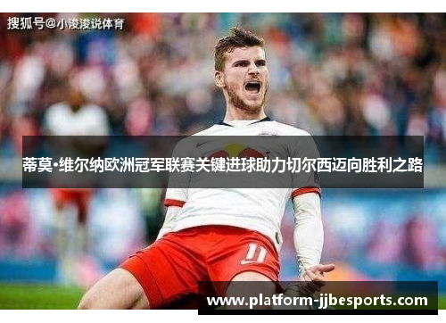 蒂莫·维尔纳欧洲冠军联赛关键进球助力切尔西迈向胜利之路 蒂莫·维尔纳欧洲冠军联赛关键进球助力切尔西迈向胜利之路