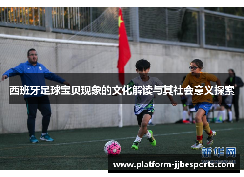 西班牙足球宝贝现象的文化解读与其社会意义探索 西班牙足球宝贝现象的文化解读与其社会意义探索