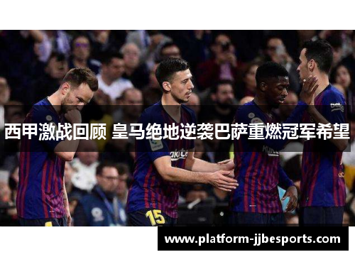 西甲激战回顾 皇马绝地逆袭巴萨重燃冠军希望