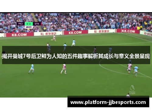 揭开曼城7号后卫鲜为人知的五件趣事解析其成长与意义全景呈现