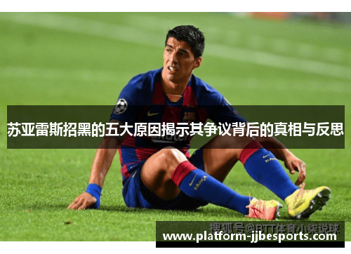 苏亚雷斯招黑的五大原因揭示其争议背后的真相与反思
