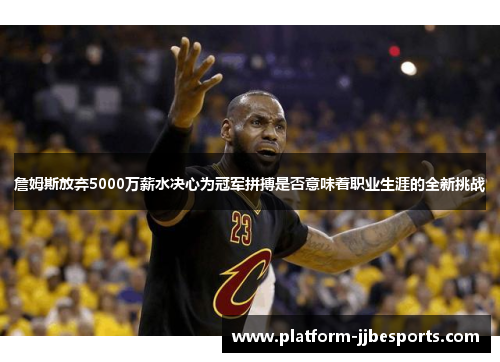 詹姆斯放弃5000万薪水决心为冠军拼搏是否意味着职业生涯的全新挑战