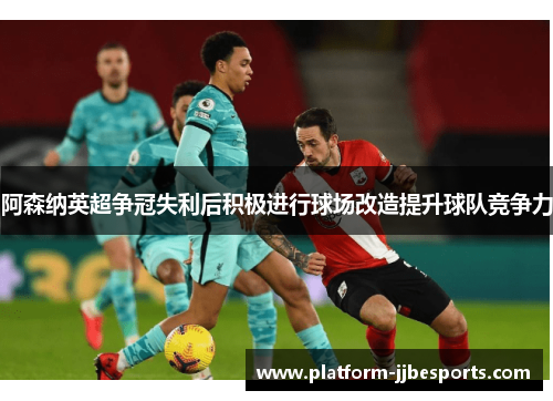 阿森纳英超争冠失利后积极进行球场改造提升球队竞争力