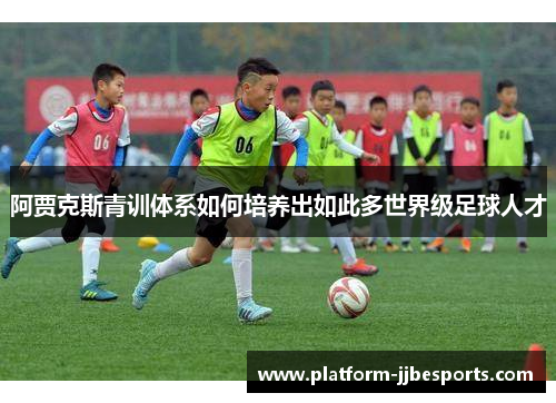 阿贾克斯青训体系如何培养出如此多世界级足球人才 阿贾克斯青训体系如何培养出如此多世界级足球人才