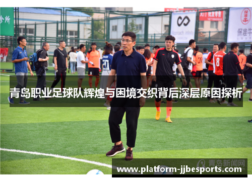 青岛职业足球队辉煌与困境交织背后深层原因探析