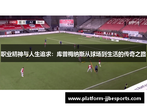 职业精神与人生追求:库普梅纳斯从球场到生活的传奇之路 职业精神与人生追求:库普梅纳斯从球场到生活的传奇之路