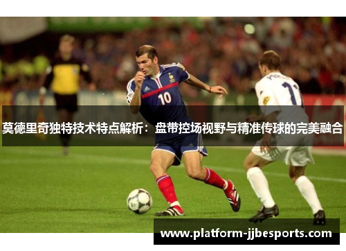 莫德里奇独特技术特点解析:盘带控场视野与精准传球的完美融合 莫德里奇独特技术特点解析:盘带控场视野与精准传球的完美融合