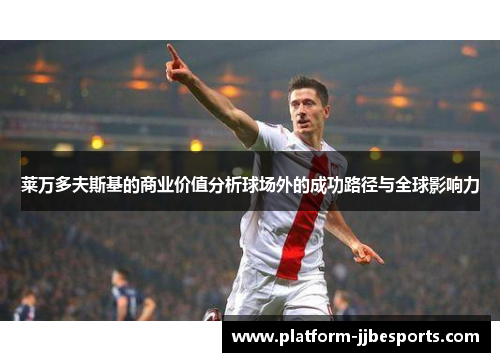 莱万多夫斯基的商业价值分析球场外的成功路径与全球影响力