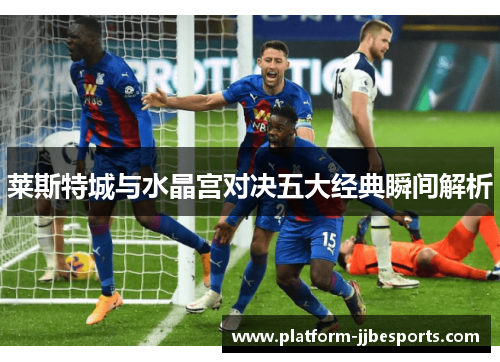 莱斯特城与水晶宫对决五大经典瞬间解析