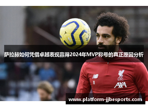 萨拉赫如何凭借卓越表现赢得2024年MVP称号的真正原因分析 萨拉赫如何凭借卓越表现赢得2024年MVP称号的真正原因分析