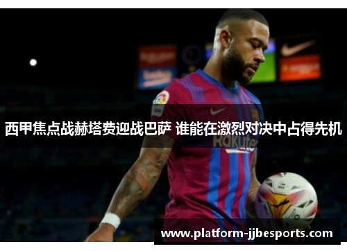 西甲焦点战赫塔费迎战巴萨 谁能在激烈对决中占得先机