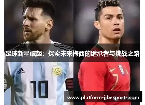 足球新星崛起：探索未来梅西的继承者与挑战之路