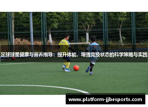 足球球星健康与营养指导：提升体能、增强竞技状态的科学策略与实践