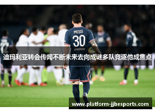 迪玛利亚转会传闻不断未来去向成谜多队竞逐他成焦点 迪玛利亚转会传闻不断未来去向成谜多队竞逐他成焦点