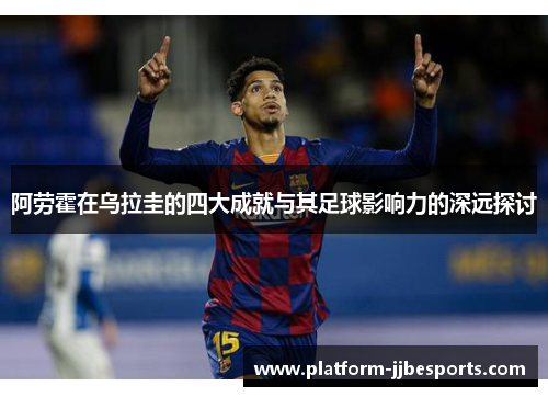 阿劳霍在乌拉圭的四大成就与其足球影响力的深远探讨