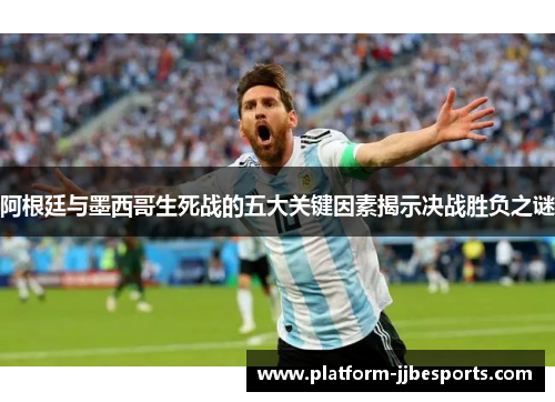 阿根廷与墨西哥生死战的五大关键因素揭示决战胜负之谜 阿根廷与墨西哥生死战的五大关键因素揭示决战胜负之谜
