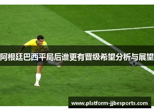 阿根廷巴西平局后谁更有晋级希望分析与展望 阿根廷巴西平局后谁更有晋级希望分析与展望