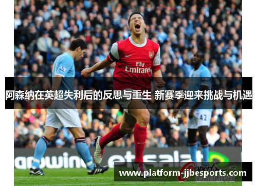 阿森纳在英超失利后的反思与重生 新赛季迎来挑战与机遇 阿森纳在英超失利后的反思与重生 新赛季迎来挑战与机遇