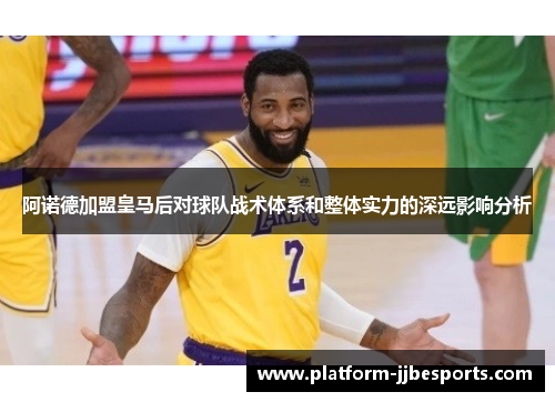 阿诺德加盟皇马后对球队战术体系和整体实力的深远影响分析 阿诺德加盟皇马后对球队战术体系和整体实力的深远影响分析