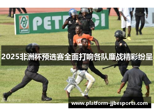 2025非洲杯预选赛全面打响各队鏖战精彩纷呈