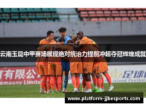 云南玉昆中甲赛场展现绝对统治力提前冲超夺冠辉煌成就 云南玉昆中甲赛场展现绝对统治力提前冲超夺冠辉煌成就