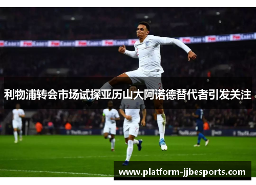 利物浦转会市场试探亚历山大阿诺德替代者引发关注 利物浦转会市场试探亚历山大阿诺德替代者引发关注