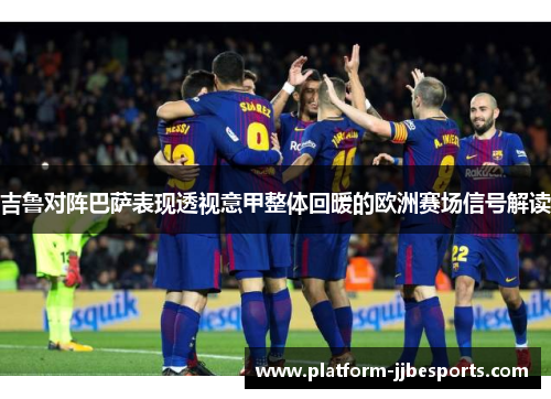 吉鲁对阵巴萨表现透视意甲整体回暖的欧洲赛场信号解读