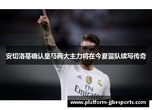 安切洛蒂确认皇马两大主力将在今夏留队续写传奇 安切洛蒂确认皇马两大主力将在今夏留队续写传奇