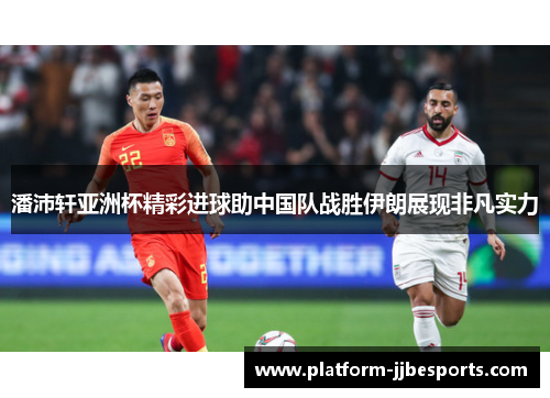 潘沛轩亚洲杯精彩进球助中国队战胜伊朗展现非凡实力