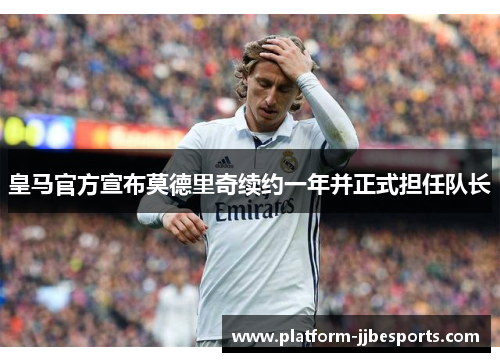 皇马官方宣布莫德里奇续约一年并正式担任队长 皇马官方宣布莫德里奇续约一年并正式担任队长