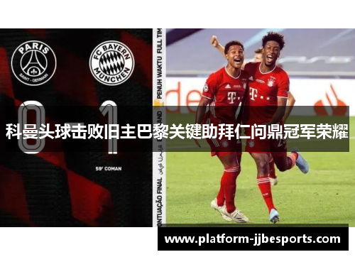 科曼头球击败旧主巴黎关键助拜仁问鼎冠军荣耀 科曼头球击败旧主巴黎关键助拜仁问鼎冠军荣耀