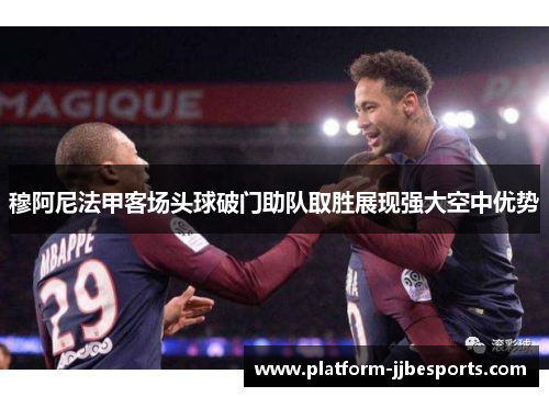 穆阿尼法甲客场头球破门助队取胜展现强大空中优势 穆阿尼法甲客场头球破门助队取胜展现强大空中优势