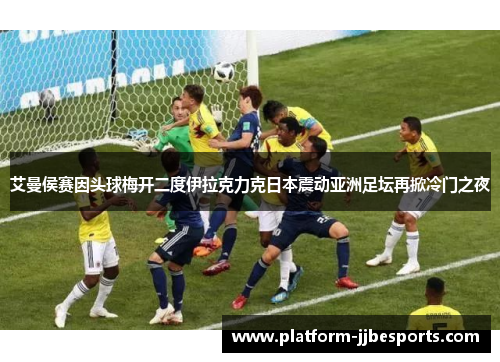 艾曼侯赛因头球梅开二度伊拉克力克日本震动亚洲足坛再掀冷门之夜 艾曼侯赛因头球梅开二度伊拉克力克日本震动亚洲足坛再掀冷门之夜