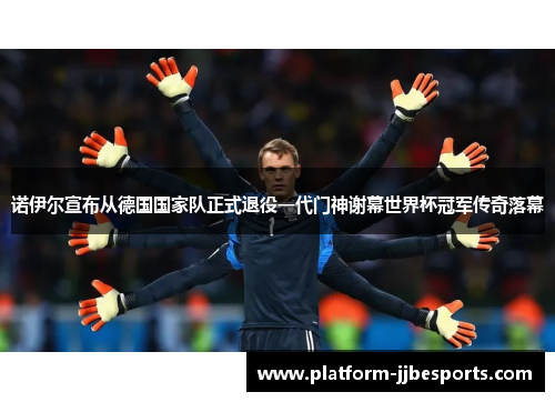 诺伊尔宣布从德国国家队正式退役一代门神谢幕世界杯冠军传奇落幕