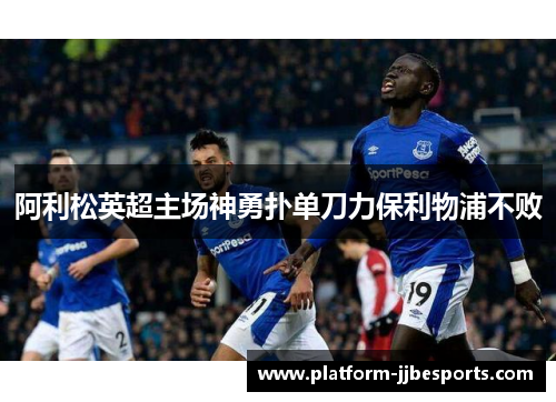 阿利松英超主场神勇扑单刀力保利物浦不败