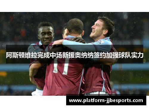 阿斯顿维拉完成中场新援奥纳纳签约加强球队实力